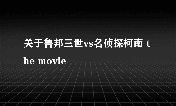 关于鲁邦三世vs名侦探柯南 the movie