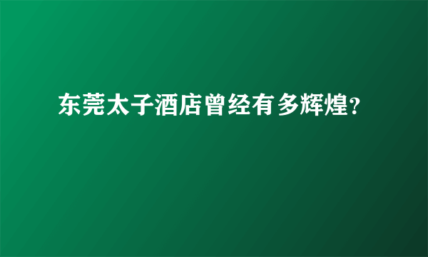 东莞太子酒店曾经有多辉煌？