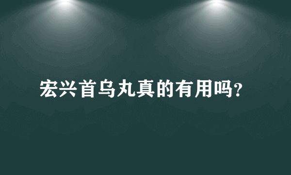 宏兴首乌丸真的有用吗？