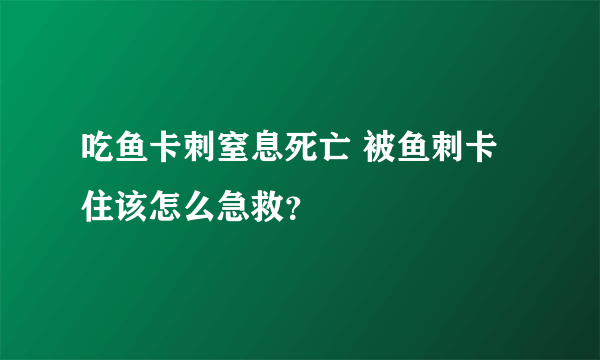 吃鱼卡刺窒息死亡 被鱼刺卡住该怎么急救？