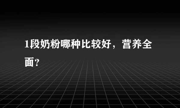 1段奶粉哪种比较好，营养全面？