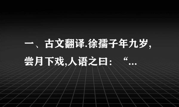 一、古文翻译.徐孺子年九岁,尝月下戏,人语之曰：“若令月中无物,当极明邪?”徐曰：“不然.譬如人眼中有瞳子,无此必不明.