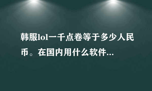 韩服lol一千点卷等于多少人民币。在国内用什么软件可以查询韩服lol的战绩 皮肤这些。