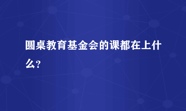 圆桌教育基金会的课都在上什么？