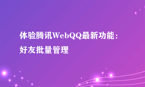 体验腾讯WebQQ最新功能：好友批量管理