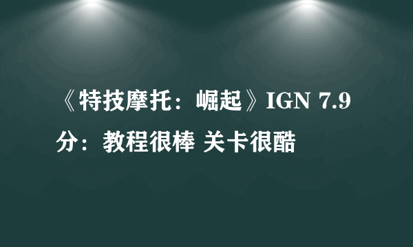 《特技摩托：崛起》IGN 7.9分：教程很棒 关卡很酷