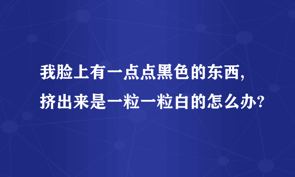 我脸上有一点点黑色的东西,挤出来是一粒一粒白的怎么办?