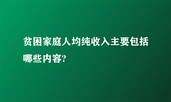 贫困家庭人均纯收入主要包括哪些内容?