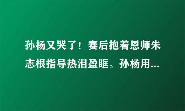 孙杨又哭了！赛后抱着恩师朱志根指导热泪盈眶。孙杨用哭来宣泄压力你怎么看？