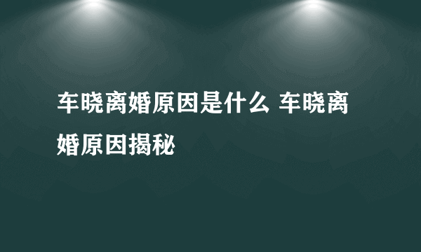 车晓离婚原因是什么 车晓离婚原因揭秘