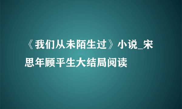 《我们从未陌生过》小说_宋思年顾平生大结局阅读