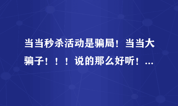 当当秒杀活动是骗局！当当大骗子！！！说的那么好听！秒杀！秒你妹！秒你全家！够胆摆出来做活动你就够胆