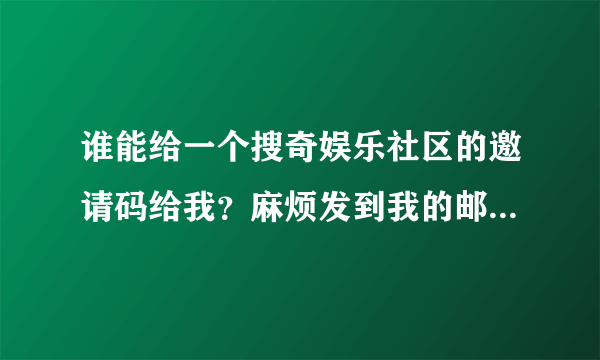 谁能给一个搜奇娱乐社区的邀请码给我？麻烦发到我的邮箱！谢谢！