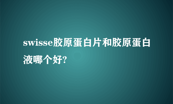 swisse胶原蛋白片和胶原蛋白液哪个好?