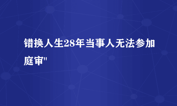 错换人生28年当事人无法参加庭审