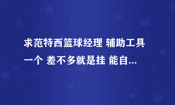 求范特西篮球经理 辅助工具一个 差不多就是挂 能自刷的 选秀的