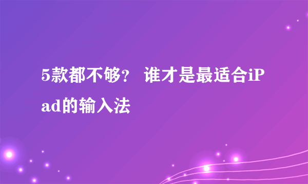 5款都不够？ 谁才是最适合iPad的输入法