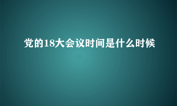 党的18大会议时间是什么时候