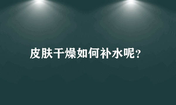 皮肤干燥如何补水呢？