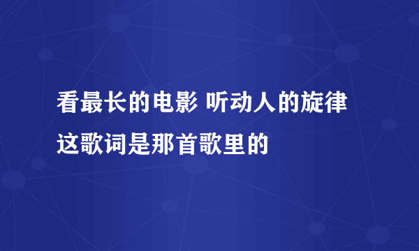 看最长的电影 听动人的旋律 这歌词是那首歌里的