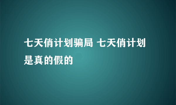 七天俏计划骗局 七天俏计划是真的假的