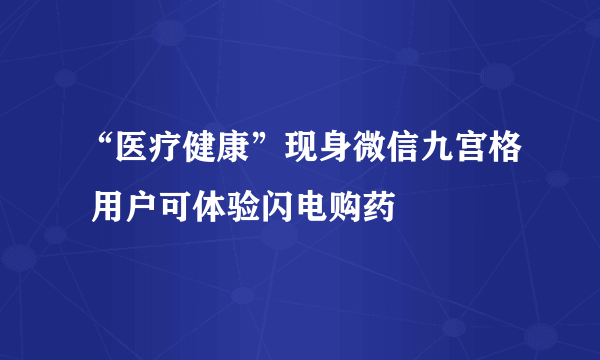 “医疗健康”现身微信九宫格 用户可体验闪电购药