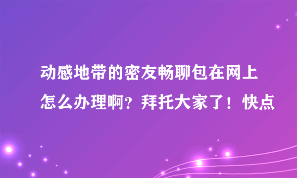 动感地带的密友畅聊包在网上怎么办理啊？拜托大家了！快点