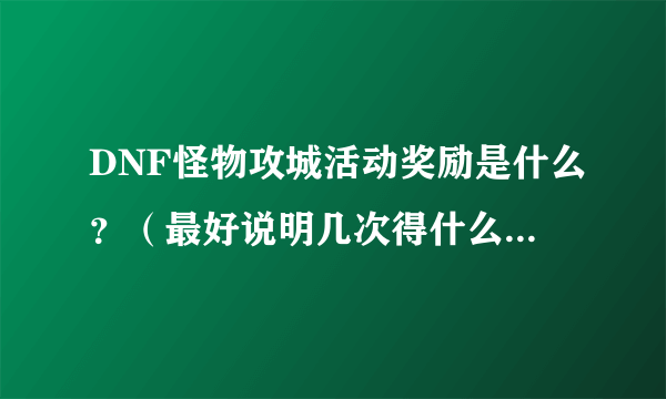 DNF怪物攻城活动奖励是什么？（最好说明几次得什么）开启时间是什么？