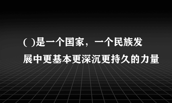 ( )是一个国家，一个民族发展中更基本更深沉更持久的力量