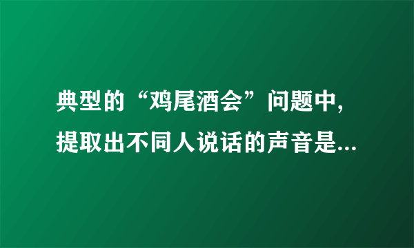 典型的“鸡尾酒会”问题中,提取出不同人说话的声音是属于（）。