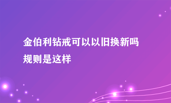 金伯利钻戒可以以旧换新吗 规则是这样