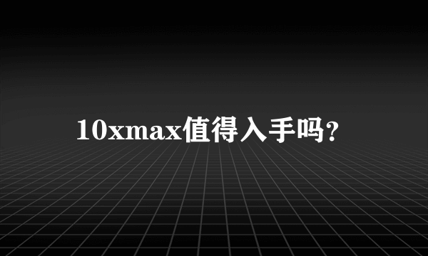 10xmax值得入手吗？