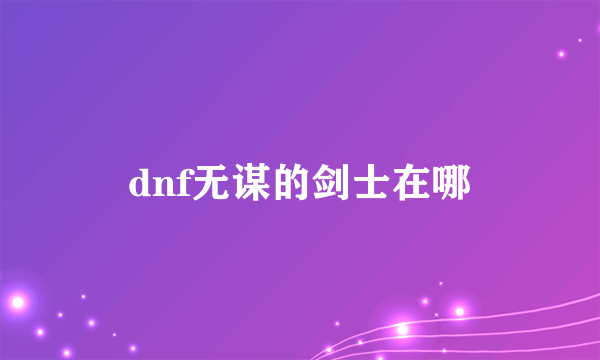 dnf无谋的剑士在哪