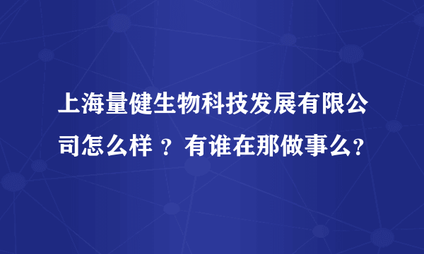 上海量健生物科技发展有限公司怎么样 ？有谁在那做事么？