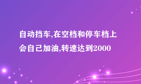 自动挡车,在空档和停车档上会自己加油,转速达到2000