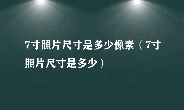 7寸照片尺寸是多少像素（7寸照片尺寸是多少）