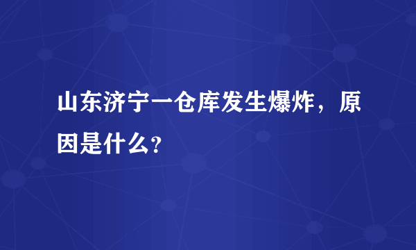 山东济宁一仓库发生爆炸，原因是什么？