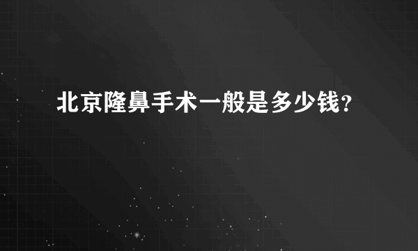 北京隆鼻手术一般是多少钱？