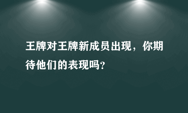 王牌对王牌新成员出现，你期待他们的表现吗？