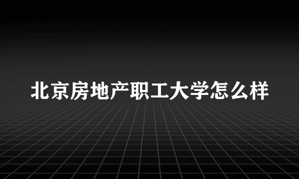 北京房地产职工大学怎么样