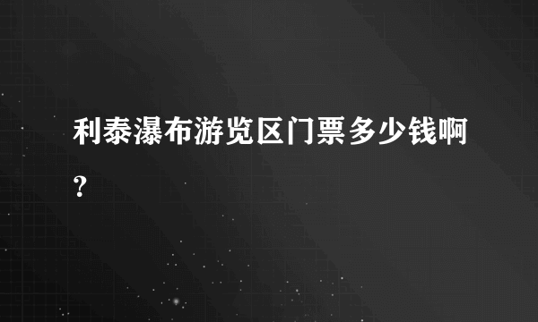 利泰瀑布游览区门票多少钱啊？