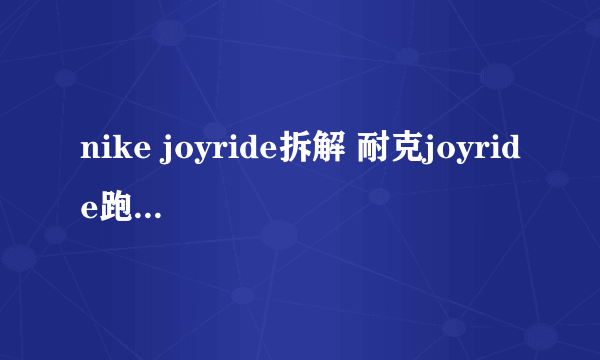 nike joyride拆解 耐克joyride跑鞋配置拆解