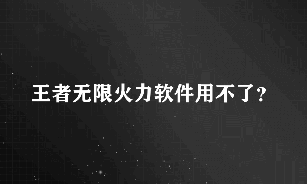 王者无限火力软件用不了？