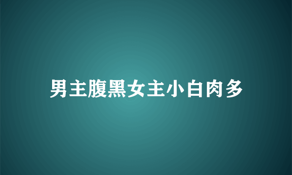 男主腹黑女主小白肉多