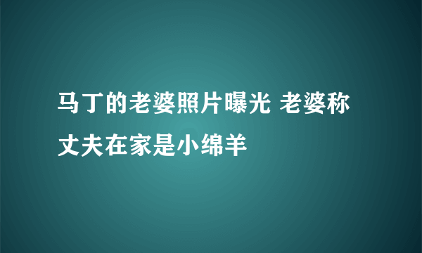 马丁的老婆照片曝光 老婆称丈夫在家是小绵羊