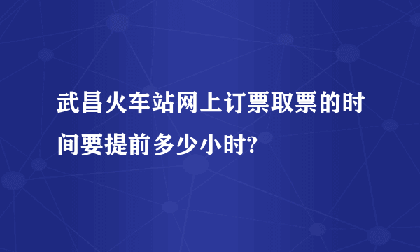 武昌火车站网上订票取票的时间要提前多少小时?