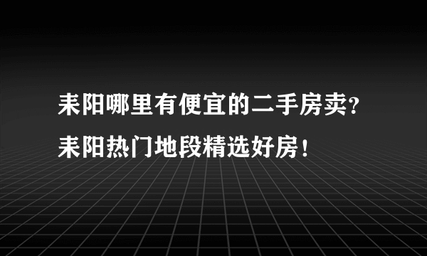 耒阳哪里有便宜的二手房卖？耒阳热门地段精选好房！