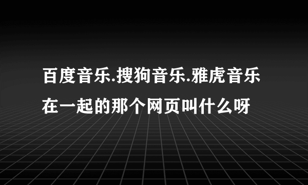 百度音乐.搜狗音乐.雅虎音乐在一起的那个网页叫什么呀