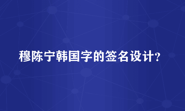 穆陈宁韩国字的签名设计？