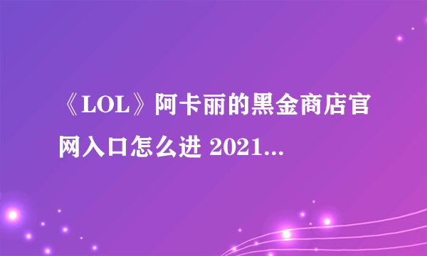 《LOL》阿卡丽的黑金商店官网入口怎么进 2021阿卡丽黑金商店官网入口分享